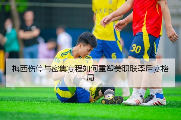 梅西伤停与密集赛程如何重塑美职联季后赛格局