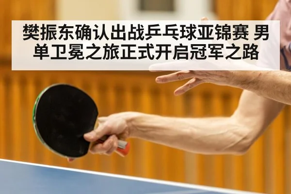 樊振东确认出战乒乓球亚锦赛 男单卫冕之旅正式开启冠军之路