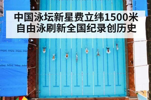 中国泳坛新星费立纬1500米自由泳刷新全国纪录创历史