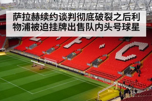 萨拉赫续约谈判彻底破裂之后利物浦被迫挂牌出售队内头号球星