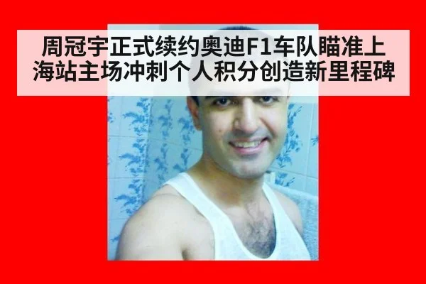 周冠宇正式续约奥迪F1车队瞄准上海站主场冲刺个人积分创造新里程碑