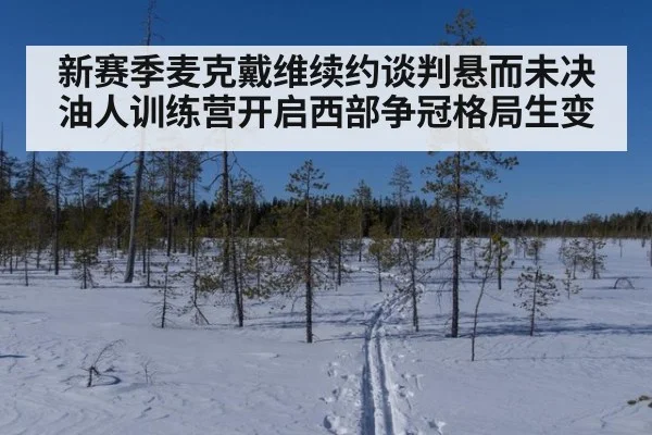 新赛季麦克戴维续约谈判悬而未决油人训练营开启西部争冠格局生变