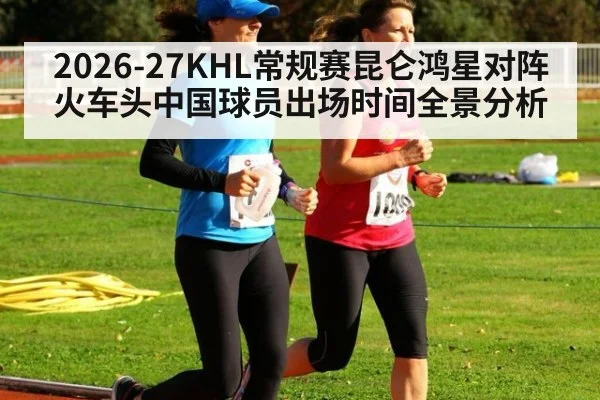 2026-27KHL常规赛昆仑鸿星对阵火车头中国球员出场时间全景分析