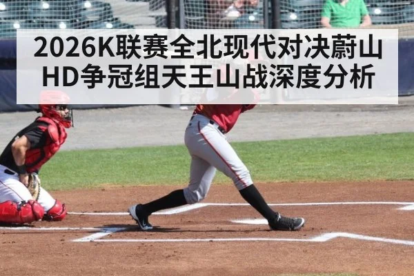 2026K联赛全北现代对决蔚山HD争冠组天王山战深度分析
